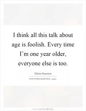 I think all this talk about age is foolish. Every time I’m one year older, everyone else is too Picture Quote #1