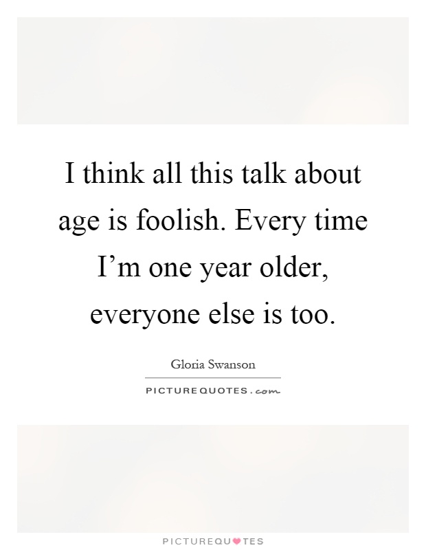 I think all this talk about age is foolish. Every time I'm one year older, everyone else is too Picture Quote #1