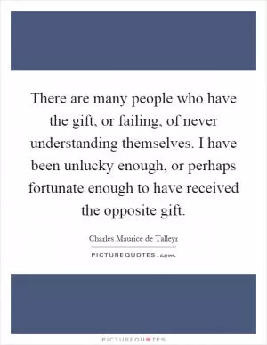 There are many people who have the gift, or failing, of never understanding themselves. I have been unlucky enough, or perhaps fortunate enough to have received the opposite gift Picture Quote #1