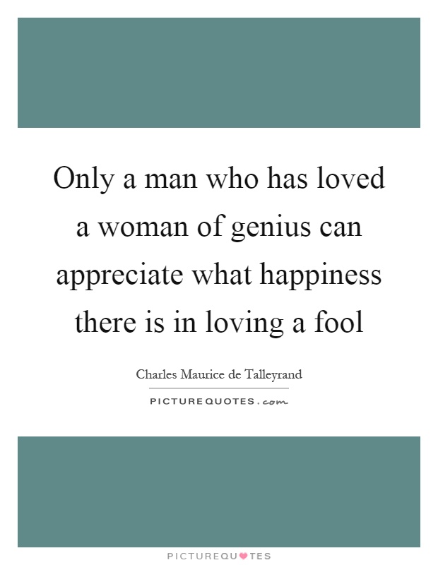 Only a man who has loved a woman of genius can appreciate what happiness there is in loving a fool Picture Quote #1