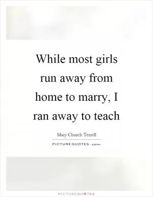 While most girls run away from home to marry, I ran away to teach Picture Quote #1