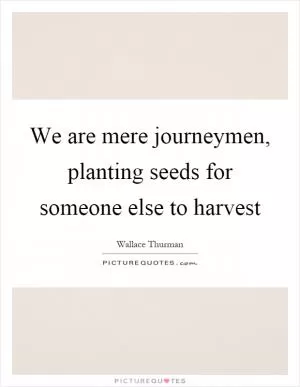We are mere journeymen, planting seeds for someone else to harvest Picture Quote #1