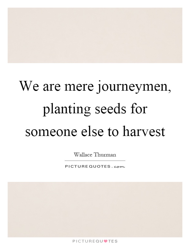 We are mere journeymen, planting seeds for someone else to harvest Picture Quote #1