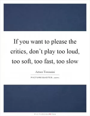 If you want to please the critics, don’t play too loud, too soft, too fast, too slow Picture Quote #1