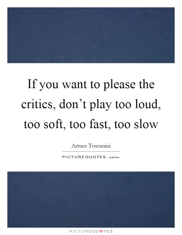 If you want to please the critics, don't play too loud, too soft, too fast, too slow Picture Quote #1