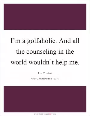 I’m a golfaholic. And all the counseling in the world wouldn’t help me Picture Quote #1