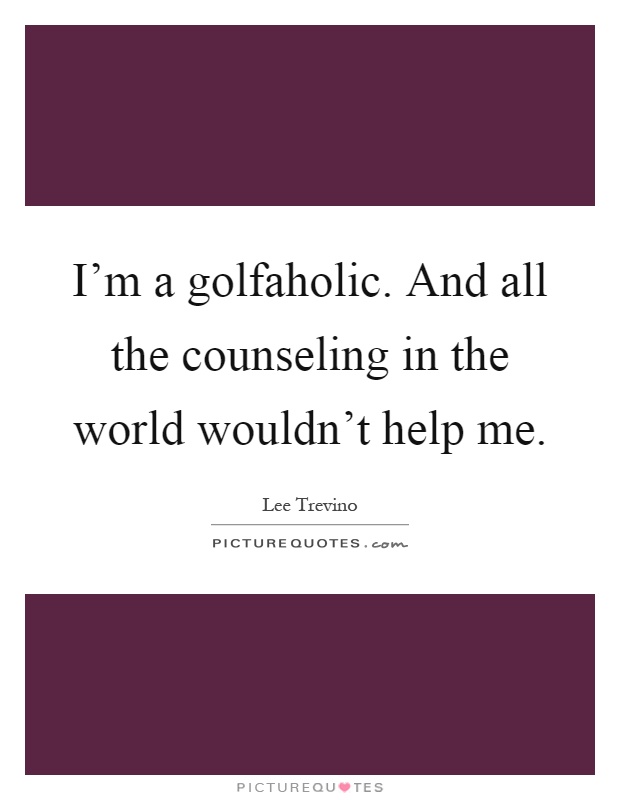 I'm a golfaholic. And all the counseling in the world wouldn't help me Picture Quote #1