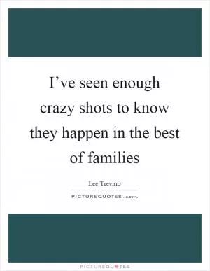 I’ve seen enough crazy shots to know they happen in the best of families Picture Quote #1