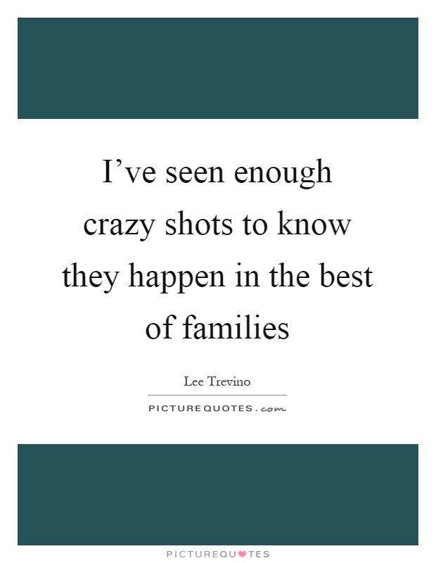 I've seen enough crazy shots to know they happen in the best of families Picture Quote #1