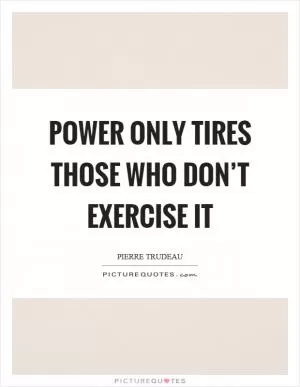 Power only tires those who don’t exercise it Picture Quote #1