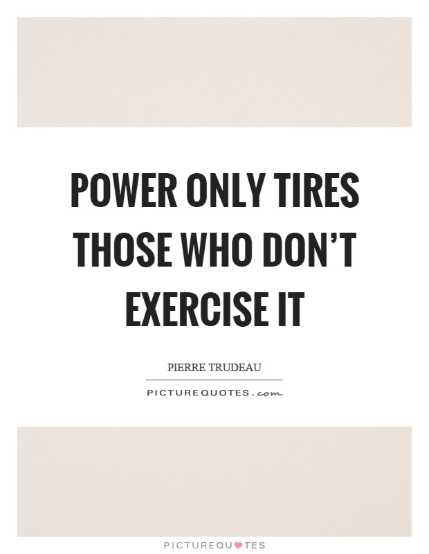 Power only tires those who don't exercise it Picture Quote #1