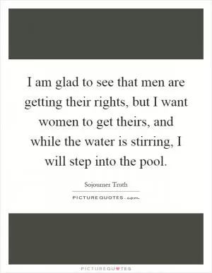 I am glad to see that men are getting their rights, but I want women to get theirs, and while the water is stirring, I will step into the pool Picture Quote #1