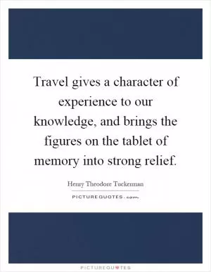 Travel gives a character of experience to our knowledge, and brings the figures on the tablet of memory into strong relief Picture Quote #1