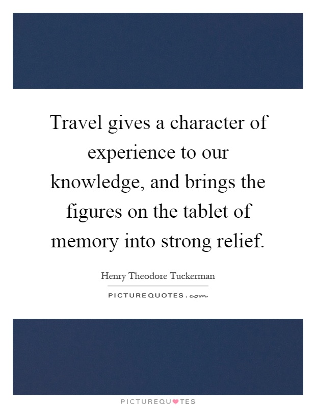 Travel gives a character of experience to our knowledge, and brings the figures on the tablet of memory into strong relief Picture Quote #1
