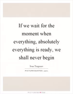 If we wait for the moment when everything, absolutely everything is ready, we shall never begin Picture Quote #1