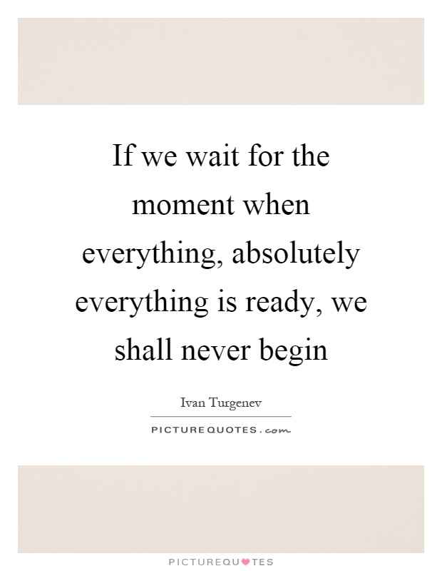 If we wait for the moment when everything, absolutely everything is ready, we shall never begin Picture Quote #1