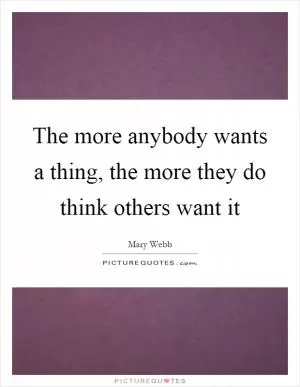 The more anybody wants a thing, the more they do think others want it Picture Quote #1