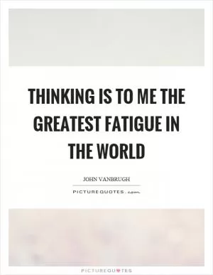 Thinking is to me the greatest fatigue in the world Picture Quote #1