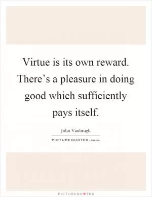 Virtue is its own reward. There’s a pleasure in doing good which sufficiently pays itself Picture Quote #1