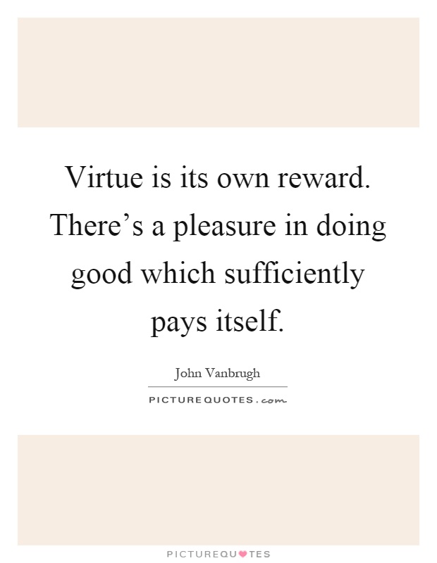 Virtue is its own reward. There's a pleasure in doing good which sufficiently pays itself Picture Quote #1