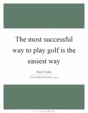 The most successful way to play golf is the easiest way Picture Quote #1