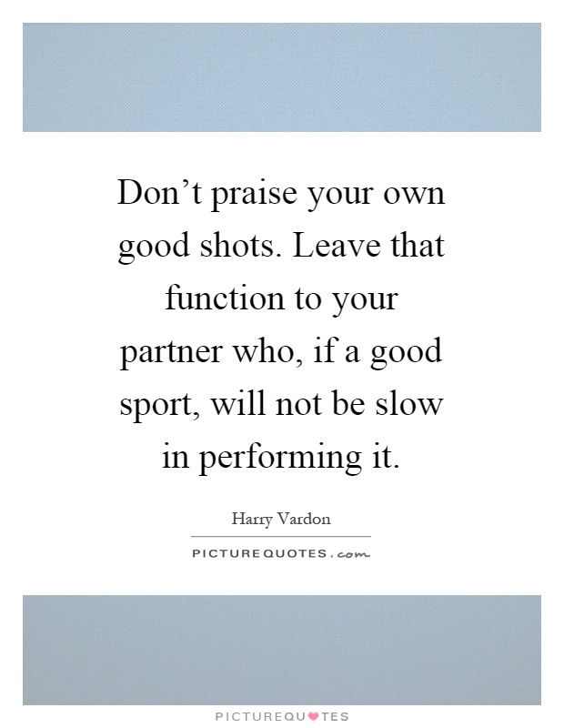 Don't praise your own good shots. Leave that function to your partner who, if a good sport, will not be slow in performing it Picture Quote #1
