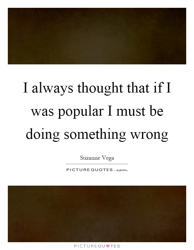 I always thought that if I was popular I must be doing something wrong Picture Quote #1