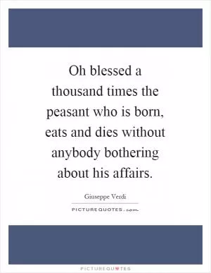 Oh blessed a thousand times the peasant who is born, eats and dies without anybody bothering about his affairs Picture Quote #1