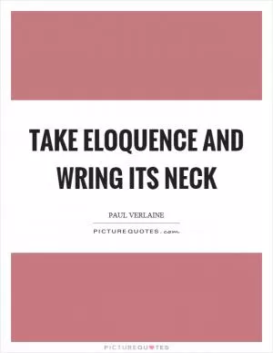 Take eloquence and wring its neck Picture Quote #1