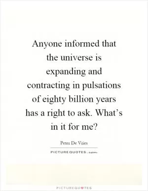 Anyone informed that the universe is expanding and contracting in pulsations of eighty billion years has a right to ask. What’s in it for me? Picture Quote #1