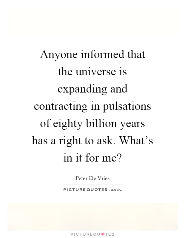 Anyone informed that the universe is expanding and contracting in pulsations of eighty billion years has a right to ask. What's in it for me? Picture Quote #1