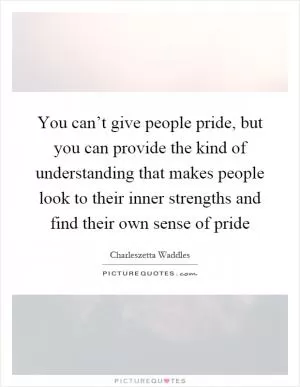 You can’t give people pride, but you can provide the kind of understanding that makes people look to their inner strengths and find their own sense of pride Picture Quote #1