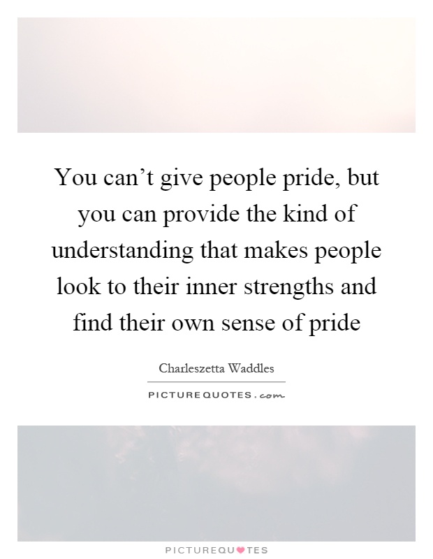 You can't give people pride, but you can provide the kind of understanding that makes people look to their inner strengths and find their own sense of pride Picture Quote #1