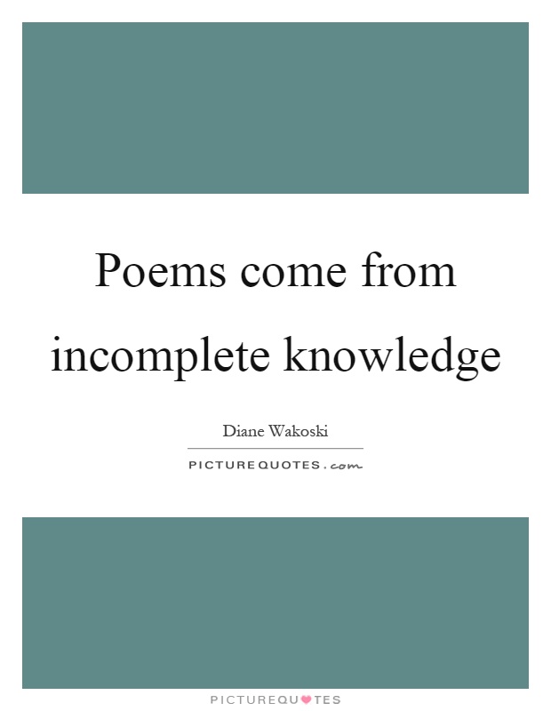Poems come from incomplete knowledge Picture Quote #1