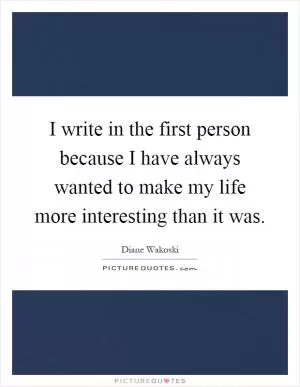 I write in the first person because I have always wanted to make my life more interesting than it was Picture Quote #1