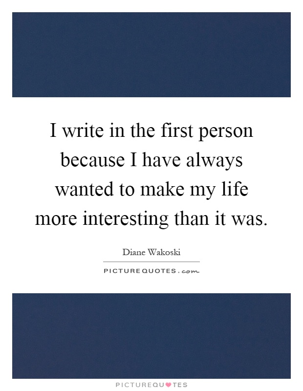 I write in the first person because I have always wanted to make my life more interesting than it was Picture Quote #1