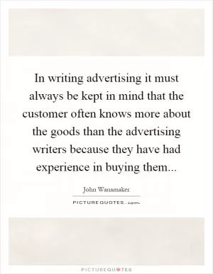 In writing advertising it must always be kept in mind that the customer often knows more about the goods than the advertising writers because they have had experience in buying them Picture Quote #1