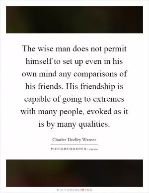 The wise man does not permit himself to set up even in his own mind any comparisons of his friends. His friendship is capable of going to extremes with many people, evoked as it is by many qualities Picture Quote #1