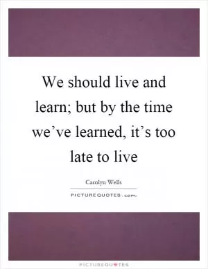 We should live and learn; but by the time we’ve learned, it’s too late to live Picture Quote #1