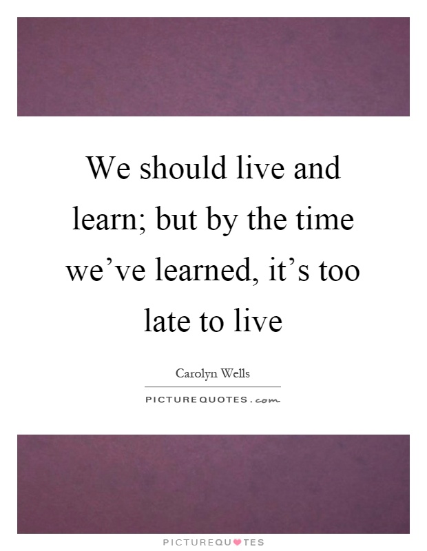 We should live and learn; but by the time we've learned, it's too late to live Picture Quote #1