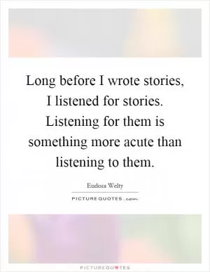Long before I wrote stories, I listened for stories. Listening for them is something more acute than listening to them Picture Quote #1