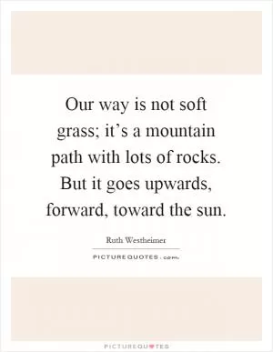 Our way is not soft grass; it’s a mountain path with lots of rocks. But it goes upwards, forward, toward the sun Picture Quote #1