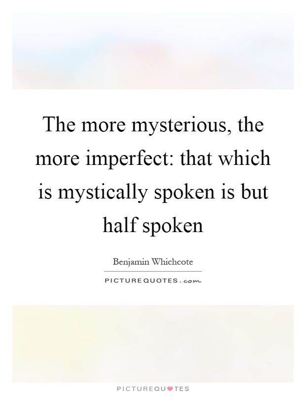 The more mysterious, the more imperfect: that which is mystically spoken is but half spoken Picture Quote #1