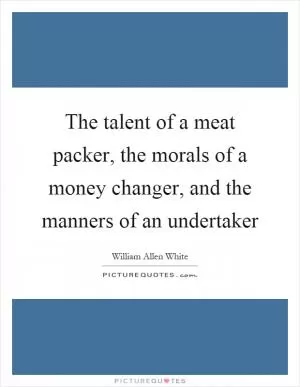 The talent of a meat packer, the morals of a money changer, and the manners of an undertaker Picture Quote #1