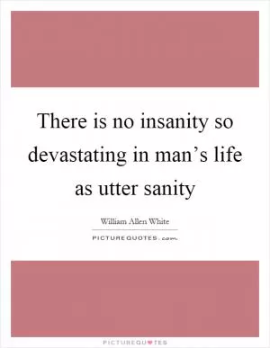 There is no insanity so devastating in man’s life as utter sanity Picture Quote #1