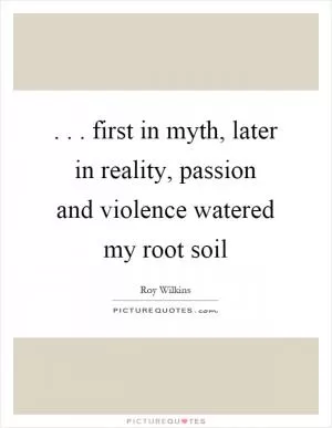 ... first in myth, later in reality, passion and violence watered my root soil Picture Quote #1