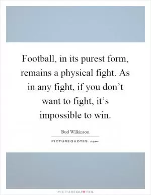 Football, in its purest form, remains a physical fight. As in any fight, if you don’t want to fight, it’s impossible to win Picture Quote #1