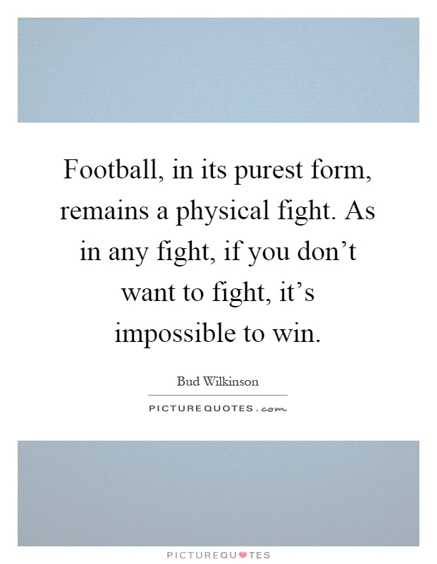 Football, in its purest form, remains a physical fight. As in any fight, if you don't want to fight, it's impossible to win Picture Quote #1