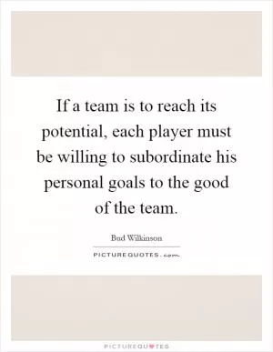 If a team is to reach its potential, each player must be willing to subordinate his personal goals to the good of the team Picture Quote #1