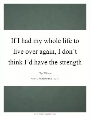 If I had my whole life to live over again, I don’t think I’d have the strength Picture Quote #1